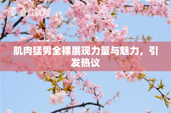 肌肉猛男全裸展现力量与魅力，引发热议