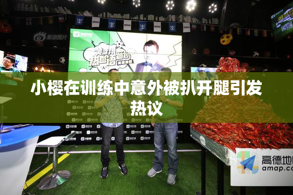 小樱在训练中意外被扒开腿引发热议