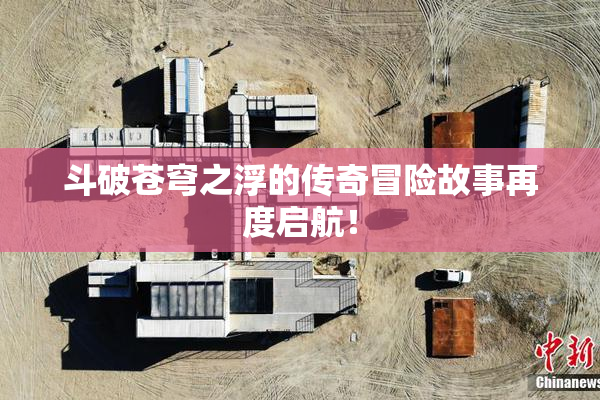 斗破苍穹之浮的传奇冒险故事再度启航！