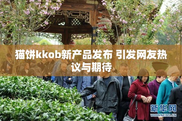 猫饼kkob新产品发布 引发网友热议与期待