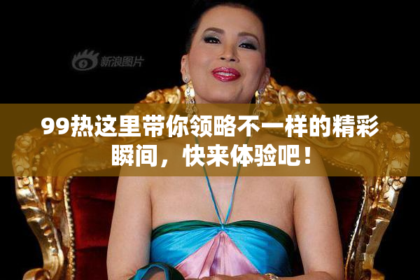 99热这里带你领略不一样的精彩瞬间，快来体验吧！