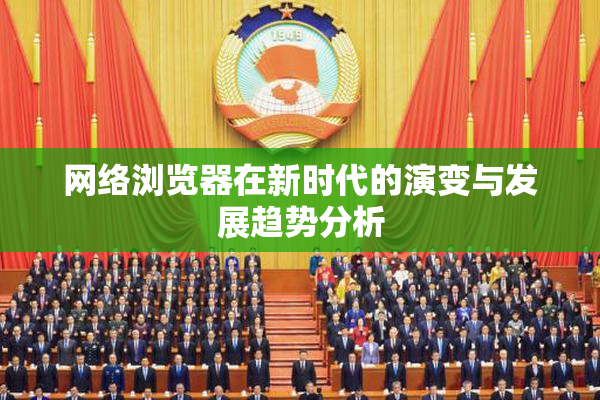 网络浏览器在新时代的演变与发展趋势分析