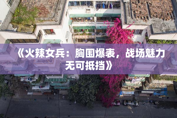 《火辣女兵：胸围爆表，战场魅力无可抵挡》