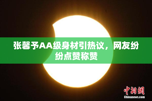 张馨予AA级身材引热议，网友纷纷点赞称赞