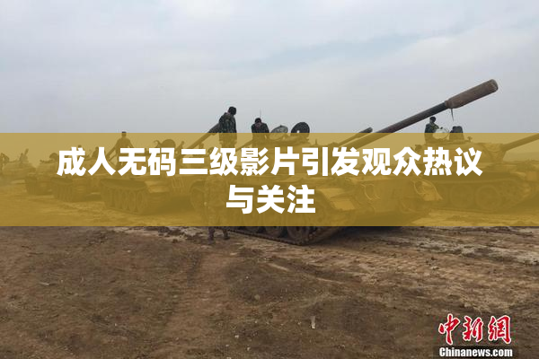 成人无码三级影片引发观众热议与关注