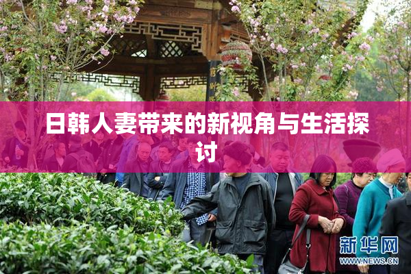日韩人妻带来的新视角与生活探讨