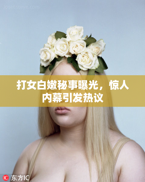 打女白嫩秘事曝光，惊人内幕引发热议