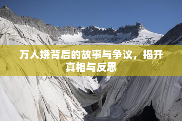 万人嫌背后的故事与争议，揭开真相与反思