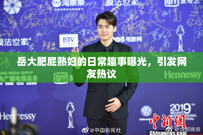 岳大肥屁熟妇的日常趣事曝光，引发网友热议
