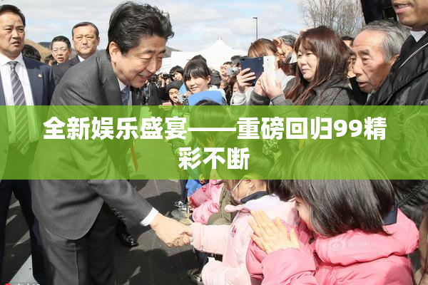 全新娱乐盛宴——重磅回归99精彩不断