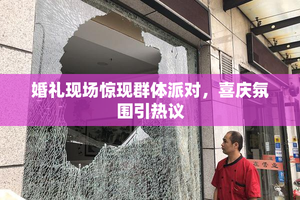婚礼现场惊现群体派对，喜庆氛围引热议