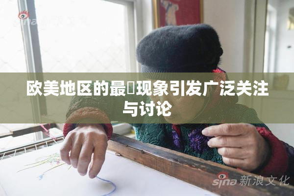 欧美地区的最婬现象引发广泛关注与讨论