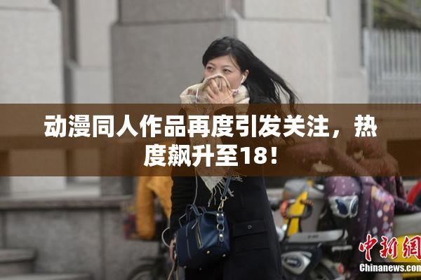 动漫同人作品再度引发关注，热度飙升至18！