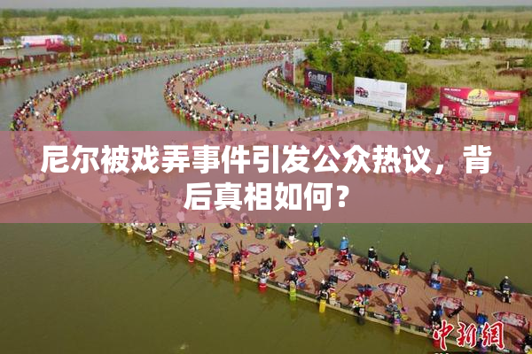 尼尔被戏弄事件引发公众热议，背后真相如何？