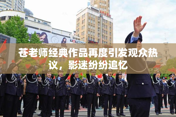 苍老师经典作品再度引发观众热议，影迷纷纷追忆