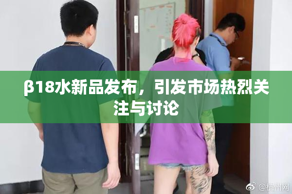 β18水新品发布，引发市场热烈关注与讨论
