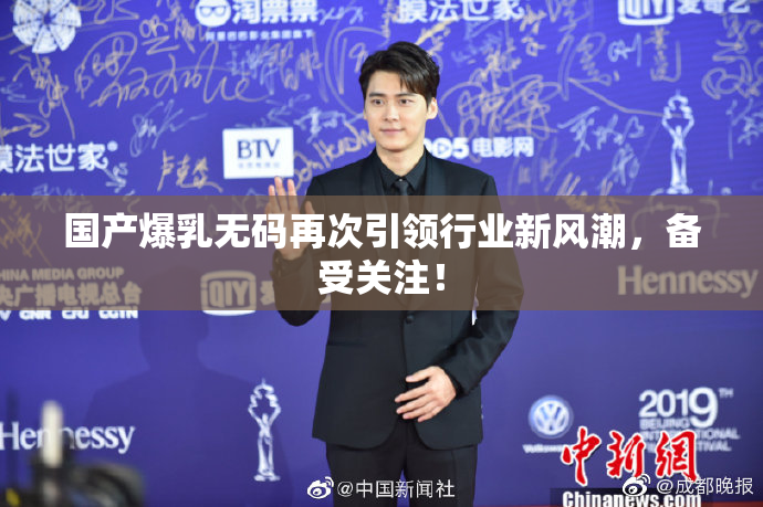 国产爆乳无码再次引领行业新风潮，备受关注！
