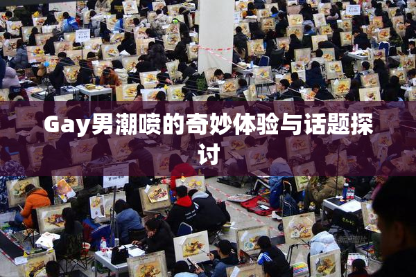 Gay男潮喷的奇妙体验与话题探讨