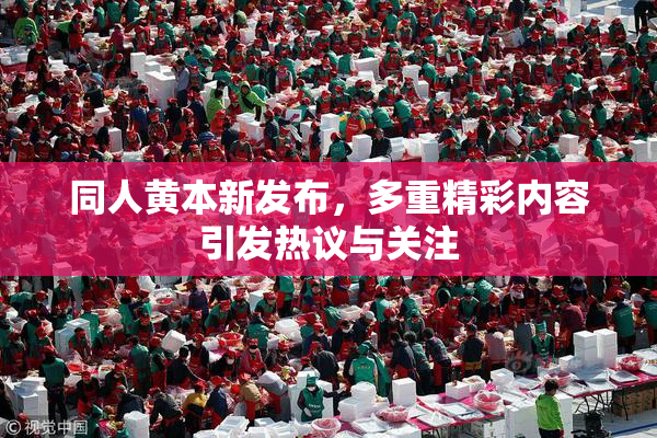 同人黄本新发布，多重精彩内容引发热议与关注