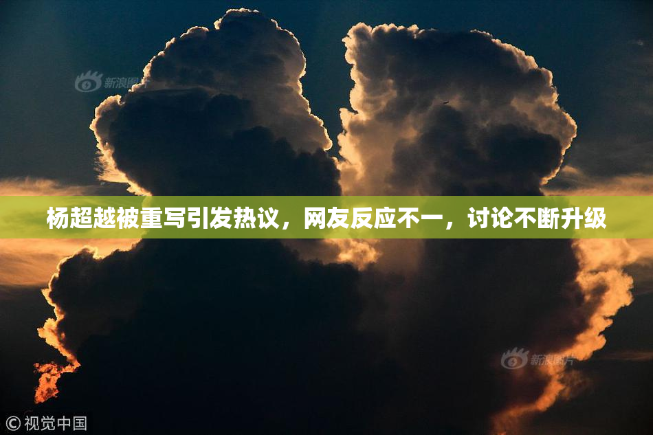 杨超越被重写引发热议，网友反应不一，讨论不断升级