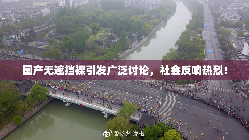国产无遮挡裸引发广泛讨论，社会反响热烈！