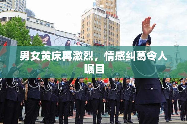 男女黄床再激烈，情感纠葛令人瞩目
