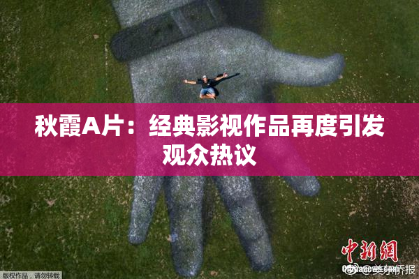 秋霞A片：经典影视作品再度引发观众热议