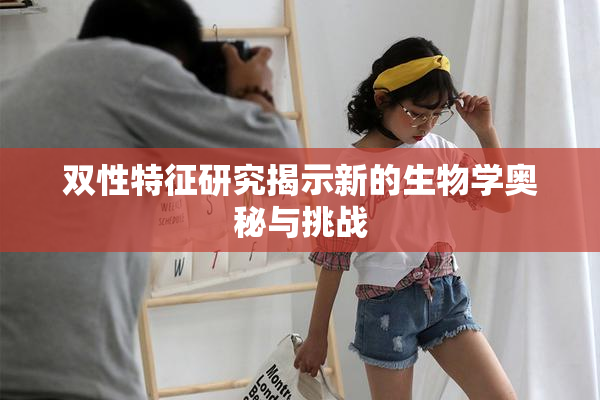 双性特征研究揭示新的生物学奥秘与挑战