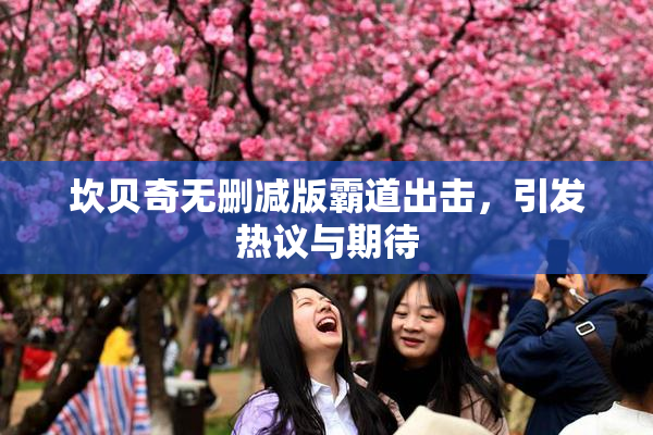 坎贝奇无删减版霸道出击，引发热议与期待