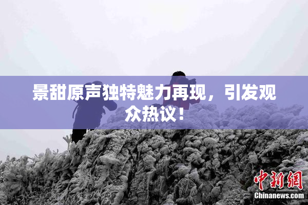 景甜原声独特魅力再现，引发观众热议！
