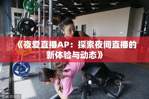 《夜爱直播AP：探索夜间直播的新体验与动态》