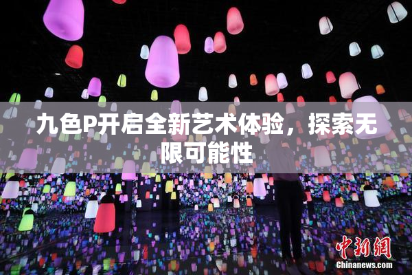 九色P开启全新艺术体验，探索无限可能性