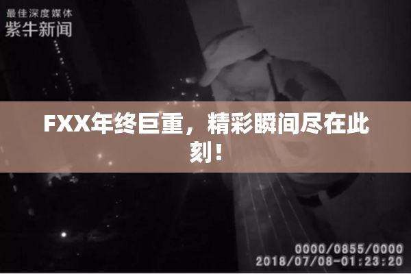 FXX年终巨重，精彩瞬间尽在此刻！