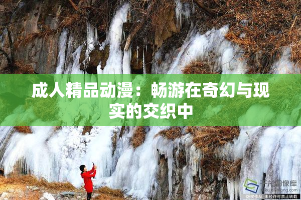 成人精品动漫：畅游在奇幻与现实的交织中