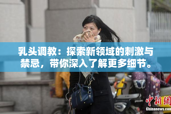 乳头调教：探索新领域的刺激与禁忌，带你深入了解更多细节。