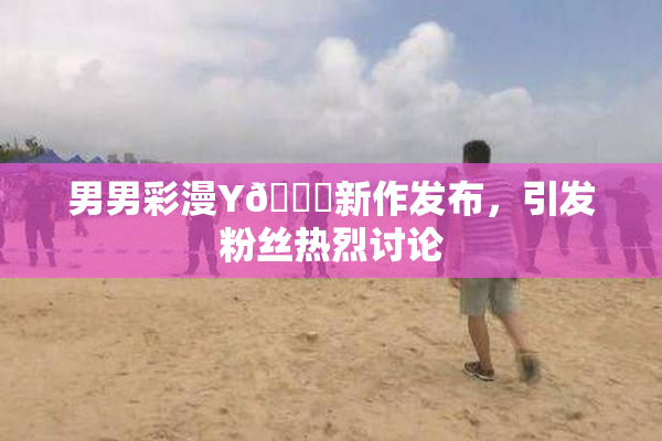 男男彩漫Y🈚新作发布，引发粉丝热烈讨论