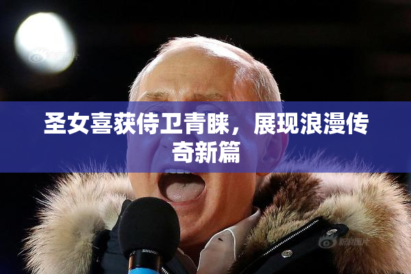 圣女喜获侍卫青睐，展现浪漫传奇新篇
