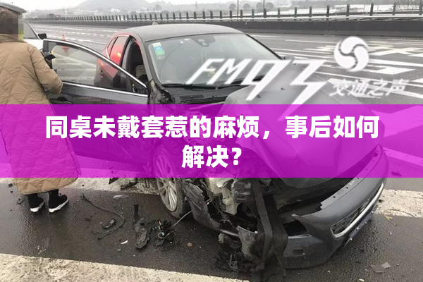 同桌未戴套惹的麻烦，事后如何解决？