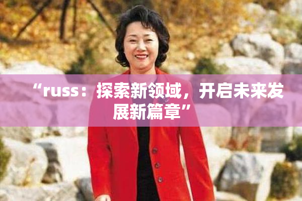 “russ：探索新领域，开启未来发展新篇章”