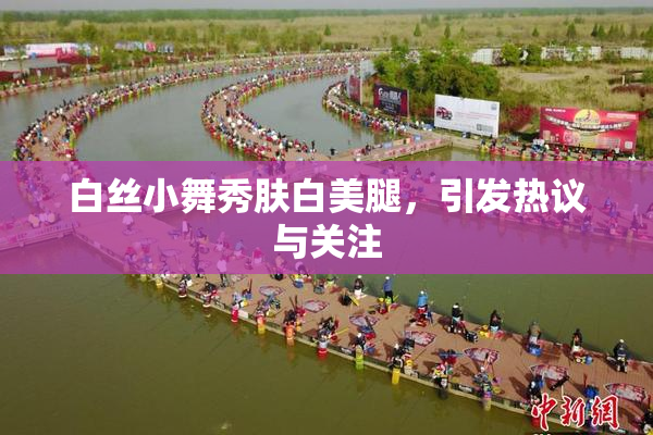 白丝小舞秀肤白美腿，引发热议与关注