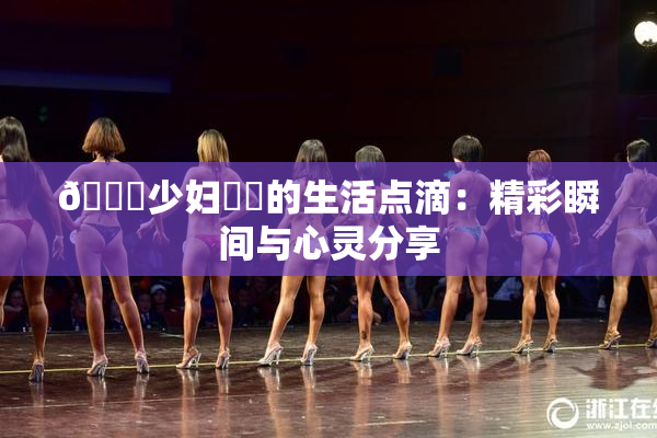 🔞少妇❌‌的生活点滴：精彩瞬间与心灵分享