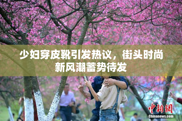 少妇穿皮靴引发热议，街头时尚新风潮蓄势待发