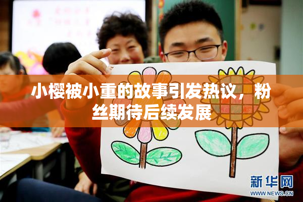 小樱被小重的故事引发热议，粉丝期待后续发展