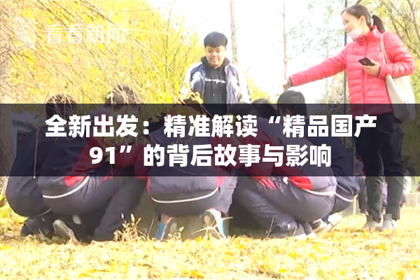全新出发：精准解读“精品国产91”的背后故事与影响