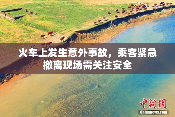 火车上发生意外事故，乘客紧急撤离现场需关注安全