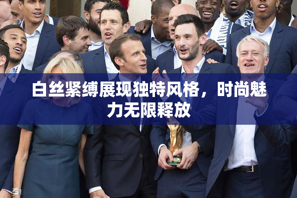 白丝紧缚展现独特风格，时尚魅力无限释放