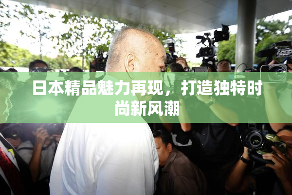 日本精品魅力再现，打造独特时尚新风潮