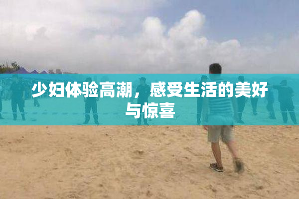 少妇体验高潮，感受生活的美好与惊喜