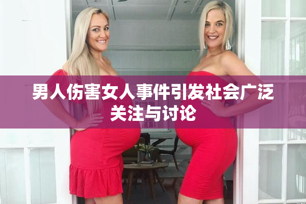 男人伤害女人事件引发社会广泛关注与讨论
