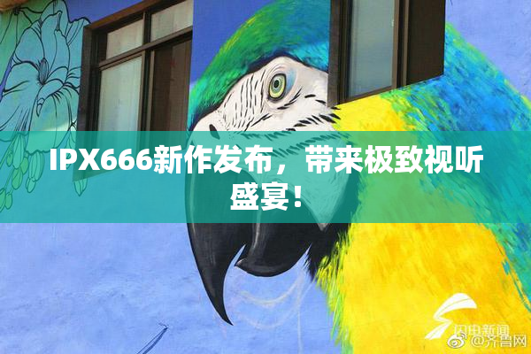 IPX666新作发布，带来极致视听盛宴！